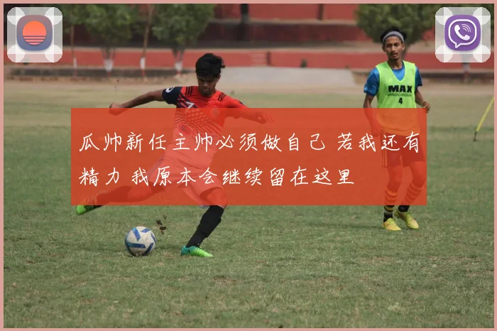瓜帅新任主帅必须做自己 若我还有精力 我原本会继续留在这里