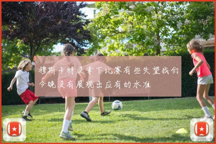 穆斯卡特没拿下比赛有些失望我们今晚没有展现出应有的水准