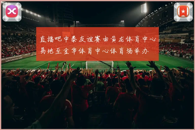 直播吧中泰友谊赛由黄龙体育中心易地至金华体育中心体育场举办