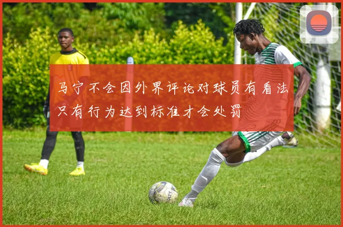 马宁不会因外界评论对球员有看法只有行为达到标准才会处罚