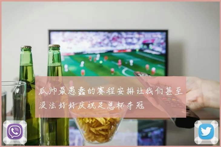 瓜帅最愚蠢的赛程安排让我们甚至没法好好庆祝足总杯夺冠