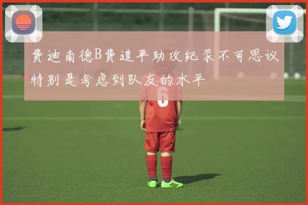 费迪南德B费追平助攻纪录不可思议特别是考虑到队友的水平